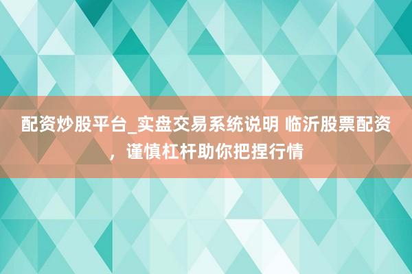 配资炒股平台_实盘交易系统说明 临沂股票配资，谨慎杠杆助你把捏行情