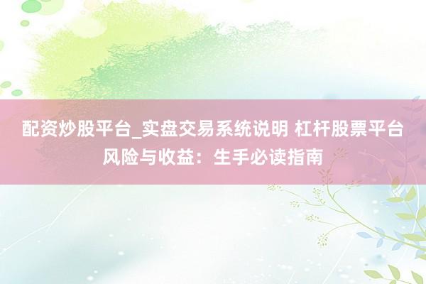 配资炒股平台_实盘交易系统说明 杠杆股票平台风险与收益：生手必读指南