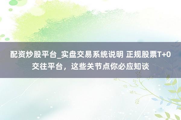 配资炒股平台_实盘交易系统说明 正规股票T+0交往平台，这些关节点你必应知谈