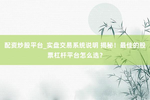 配资炒股平台_实盘交易系统说明 揭秘！最佳的股票杠杆平台怎么选？