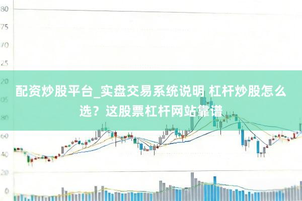 配资炒股平台_实盘交易系统说明 杠杆炒股怎么选？这股票杠杆网站靠谱