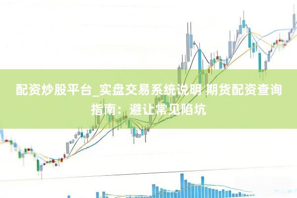 配资炒股平台_实盘交易系统说明 期货配资查询指南：避让常见陷坑