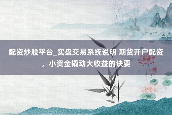 配资炒股平台_实盘交易系统说明 期货开户配资，小资金撬动大收益的诀要