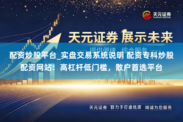 配资炒股平台_实盘交易系统说明 配资专科炒股配资网站：高杠杆低门槛，散户首选平台