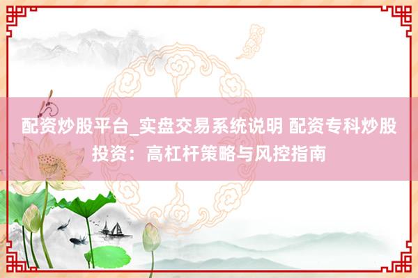 配资炒股平台_实盘交易系统说明 配资专科炒股投资：高杠杆策略与风控指南
