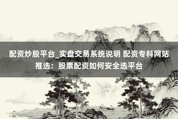 配资炒股平台_实盘交易系统说明 配资专科网站推选：股票配资如何安全选平台