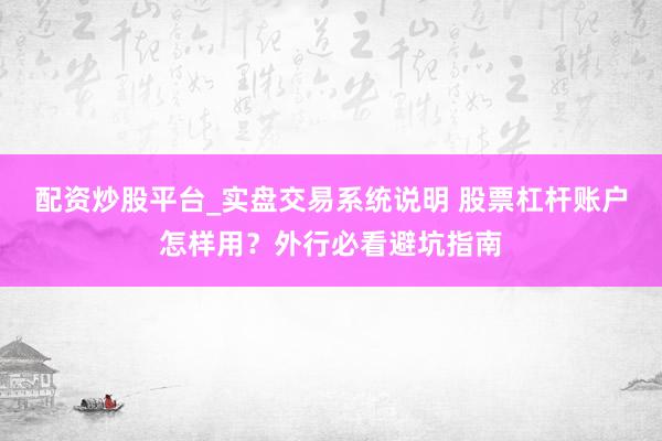 配资炒股平台_实盘交易系统说明 股票杠杆账户怎样用？外行必看避坑指南