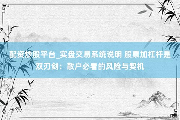 配资炒股平台_实盘交易系统说明 股票加杠杆是双刃剑：散户必看的风险与契机