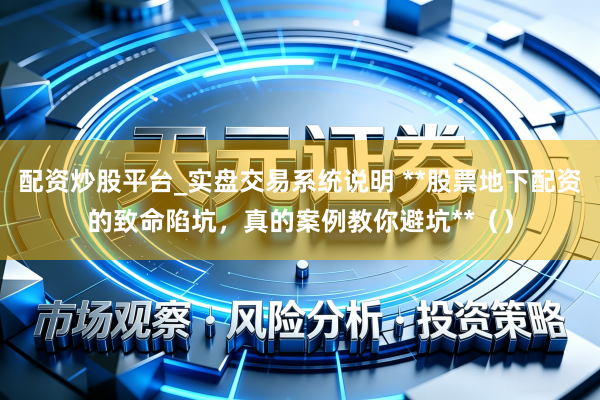 配资炒股平台_实盘交易系统说明 **股票地下配资的致命陷坑，真的案例教你避坑**（）
