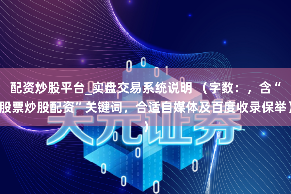 配资炒股平台_实盘交易系统说明 （字数：，含“股票炒股配资”关键词，合适自媒体及百度收录保举）