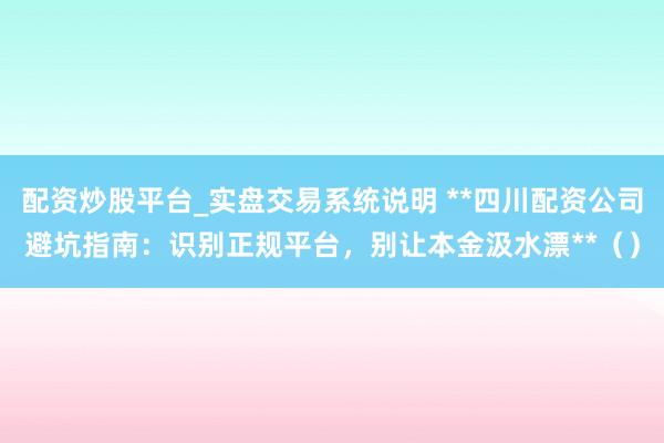 配资炒股平台_实盘交易系统说明 **四川配资公司避坑指南：识别正规平台，别让本金汲水漂**（）