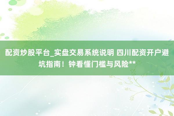 配资炒股平台_实盘交易系统说明 四川配资开户避坑指南！钟看懂门槛与风险**