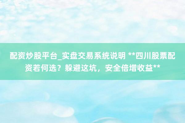 配资炒股平台_实盘交易系统说明 **四川股票配资若何选？躲避这坑，安全倍增收益**