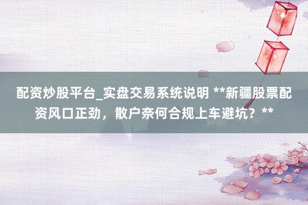 配资炒股平台_实盘交易系统说明 **新疆股票配资风口正劲，散户奈何合规上车避坑？**