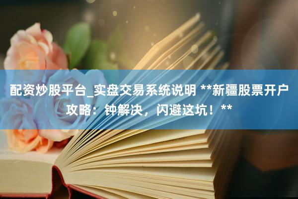 配资炒股平台_实盘交易系统说明 **新疆股票开户攻略：钟解决，闪避这坑！**