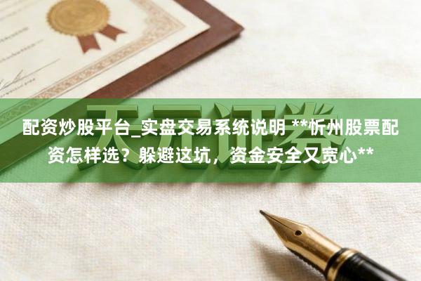 配资炒股平台_实盘交易系统说明 **忻州股票配资怎样选？躲避这坑，资金安全又宽心**