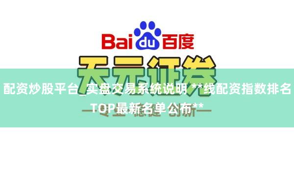配资炒股平台_实盘交易系统说明 **线配资指数排名TOP最新名单公布**