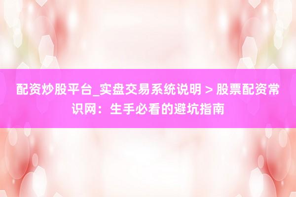 配资炒股平台_实盘交易系统说明 > 股票配资常识网：生手必看的避坑指南