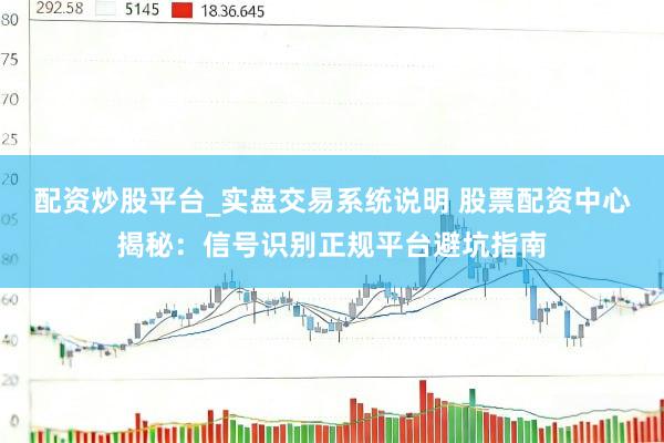 配资炒股平台_实盘交易系统说明 股票配资中心揭秘：信号识别正规平台避坑指南