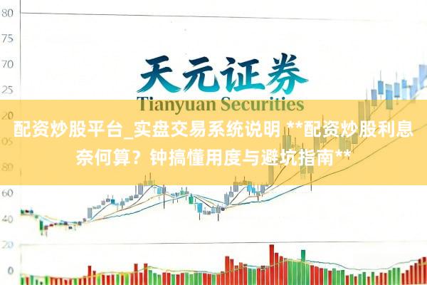 配资炒股平台_实盘交易系统说明 **配资炒股利息奈何算？钟搞懂用度与避坑指南**