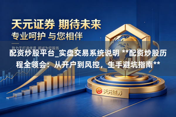 配资炒股平台_实盘交易系统说明 **配资炒股历程全领会：从开户到风控，生手避坑指南**