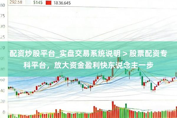 配资炒股平台_实盘交易系统说明 > 股票配资专科平台，放大资金盈利快东说念主一步