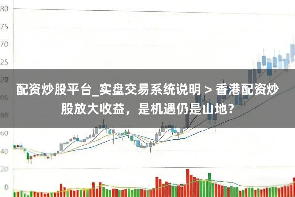 配资炒股平台_实盘交易系统说明 > 香港配资炒股放大收益，是机遇仍是山地？
