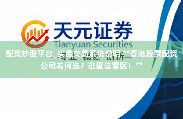 配资炒股平台_实盘交易系统说明 **香港股票配资公司若何选?逃匿这雷区!**