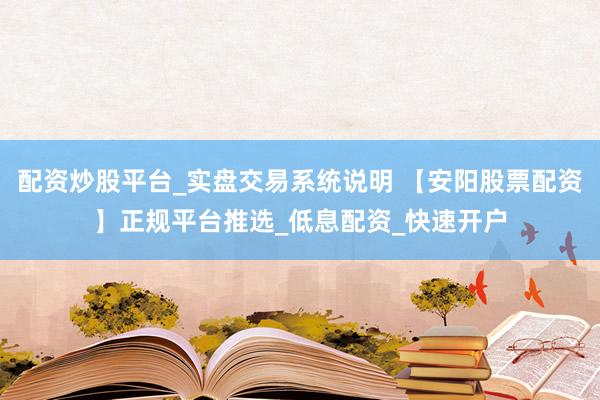 配资炒股平台_实盘交易系统说明 【安阳股票配资】正规平台推选_低息配资_快速开户