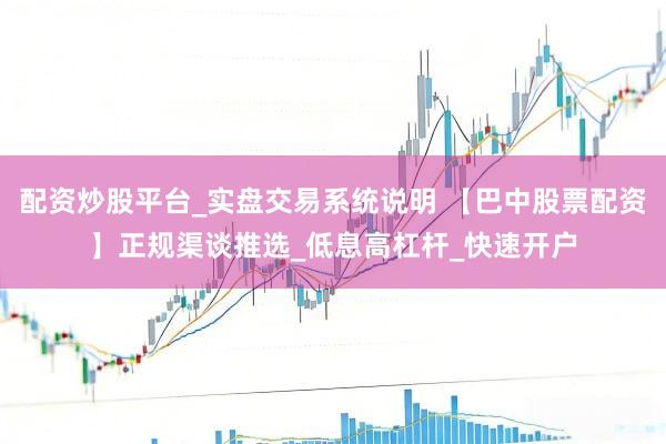 配资炒股平台_实盘交易系统说明 【巴中股票配资】正规渠谈推选_低息高杠杆_快速开户