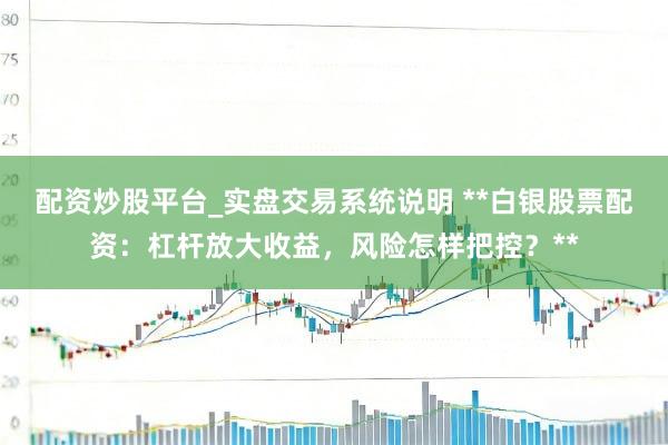 配资炒股平台_实盘交易系统说明 **白银股票配资:杠杆放大收益,风险怎样把控?**