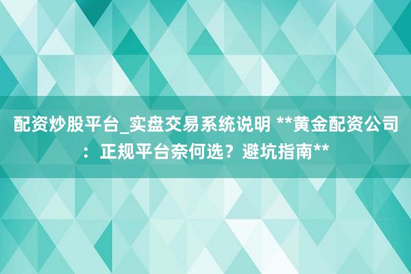 配资炒股平台_实盘交易系统说明 **黄金配资公司：正规平台奈何选？避坑指南**