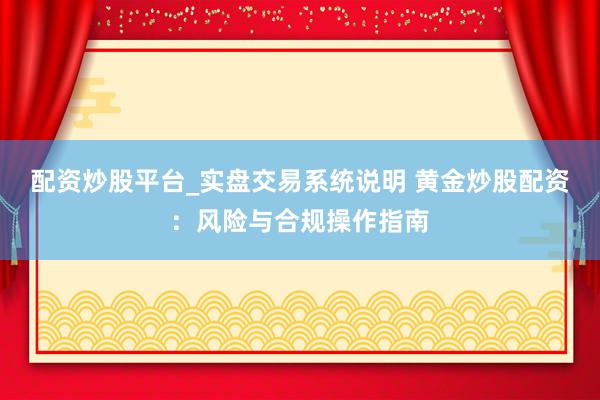 配资炒股平台_实盘交易系统说明 黄金炒股配资：风险与合规操作指南
