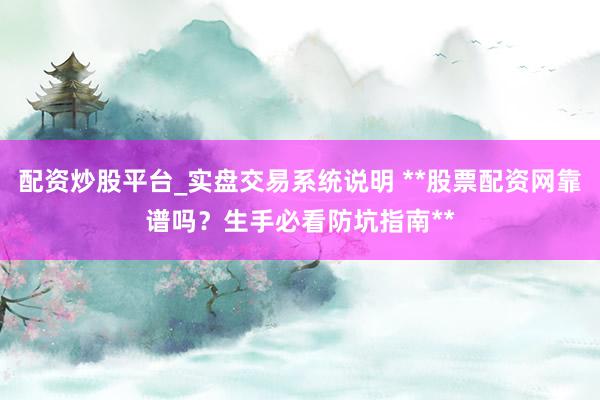 配资炒股平台_实盘交易系统说明 **股票配资网靠谱吗？生手必看防坑指南**