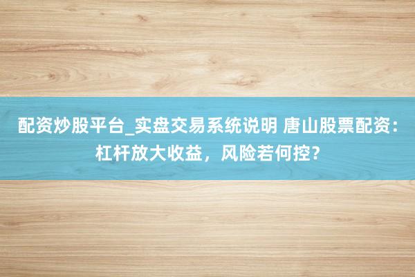 配资炒股平台_实盘交易系统说明 唐山股票配资：杠杆放大收益，风险若何控？