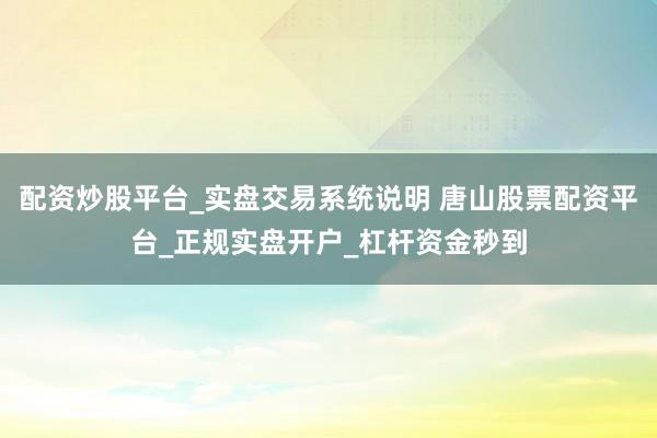 配资炒股平台_实盘交易系统说明 唐山股票配资平台_正规实盘开户_杠杆资金秒到