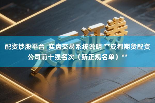 配资炒股平台_实盘交易系统说明 **成都期货配资公司前十强名次（新正规名单）**