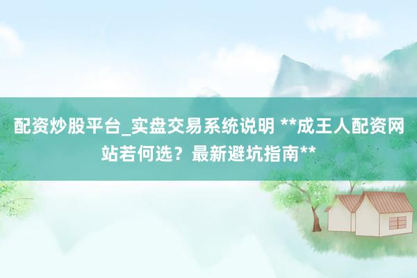 配资炒股平台_实盘交易系统说明 **成王人配资网站若何选？最新避坑指南**