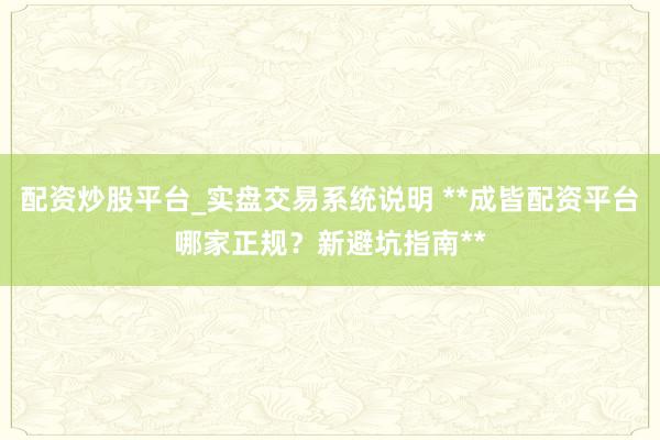 配资炒股平台_实盘交易系统说明 **成皆配资平台哪家正规？新避坑指南**