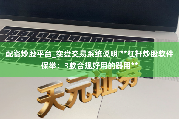 配资炒股平台_实盘交易系统说明 **杠杆炒股软件保举：3款合规好用的器用**