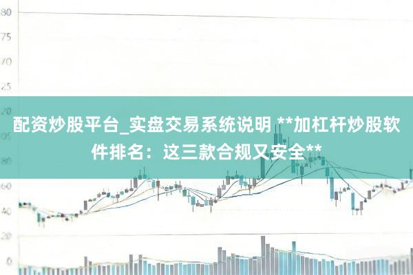配资炒股平台_实盘交易系统说明 **加杠杆炒股软件排名：这三款合规又安全**