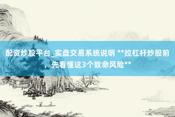 配资炒股平台_实盘交易系统说明 **拉杠杆炒股前,先看懂这3个致命风险**