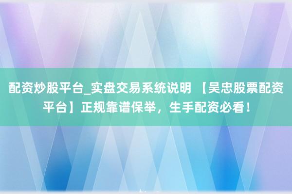 配资炒股平台_实盘交易系统说明 【吴忠股票配资平台】正规靠谱保举，生手配资必看！