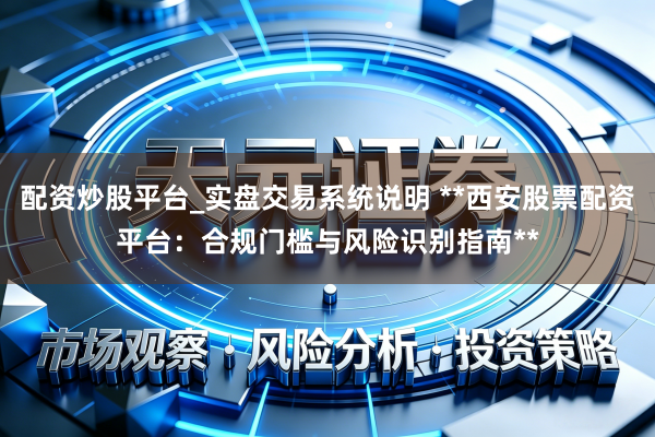 配资炒股平台_实盘交易系统说明 **西安股票配资平台：合规门槛与风险识别指南**