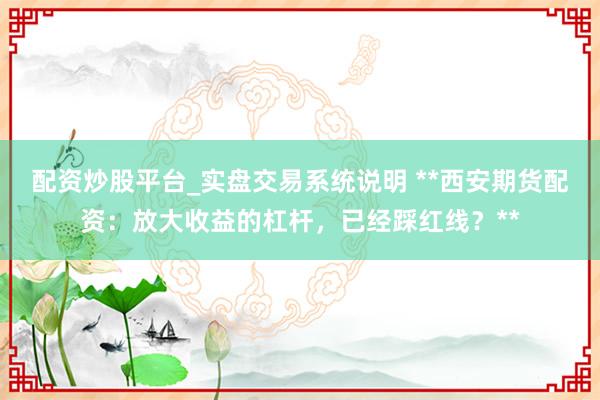 配资炒股平台_实盘交易系统说明 **西安期货配资：放大收益的杠杆，已经踩红线？**