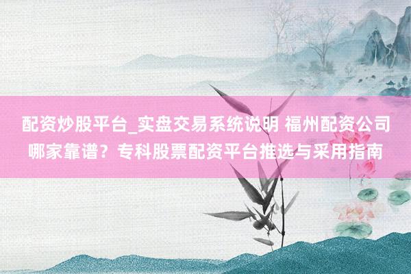 配资炒股平台_实盘交易系统说明 福州配资公司哪家靠谱？专科股票配资平台推选与采用指南