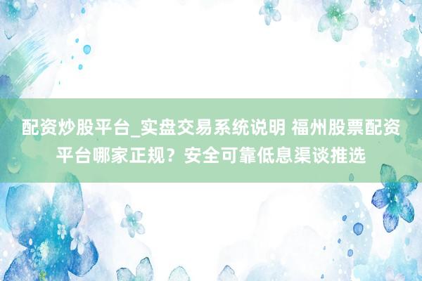 配资炒股平台_实盘交易系统说明 福州股票配资平台哪家正规？安全可靠低息渠谈推选