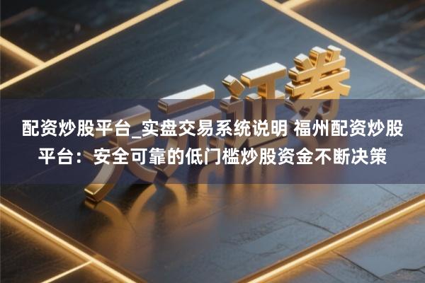 配资炒股平台_实盘交易系统说明 福州配资炒股平台：安全可靠的低门槛炒股资金不断决策